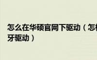 怎么在华硕官网下驱动（怎样在华硕官网下载华硕笔记本蓝牙驱动）