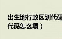 出生地行政区划代码12位（出生地行政区划代码怎么填）