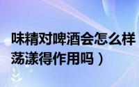 味精对啤酒会怎么样（啤酒和味精真的有春心荡漾得作用吗）