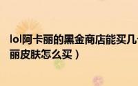 lol阿卡丽的黑金商店能买几个皮肤（英雄联盟银色之牙阿卡丽皮肤怎么买）