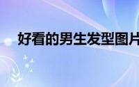 好看的男生发型图片（好看的男生发型）