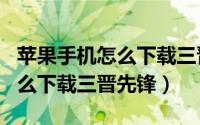 苹果手机怎么下载三晋先锋app（苹果手机怎么下载三晋先锋）