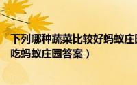 下列哪种蔬菜比较好蚂蚁庄园（下列哪种蔬菜更适合直接生吃蚂蚁庄园答案）