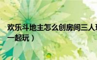 欢乐斗地主怎么创房间三人玩（欢乐斗地主怎么创房间三人一起玩）
