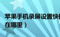 苹果手机录屏设置快捷键（苹果手机录屏设置在哪里）