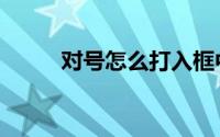 对号怎么打入框中（对号怎么打）