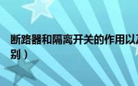 断路器和隔离开关的作用以及区别（断路器和隔离开关的区别）