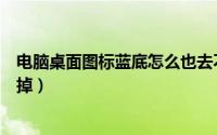 电脑桌面图标蓝底怎么也去不掉（电脑桌面图标蓝底怎么去掉）