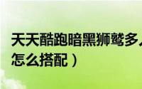 天天酷跑暗黑狮鹫多人搭配（天天酷跑圣斗狮怎么搭配）