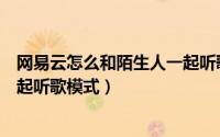 网易云怎么和陌生人一起听歌教程（网易云怎么和陌生人一起听歌模式）