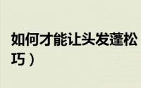 如何才能让头发蓬松（让头发蓬松的几个小技巧）