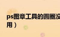 ps图章工具的圆圈没有了（PS图章工具的使用）