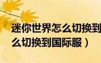 迷你世界怎么切换到qq账号上（迷你世界怎么切换到国际服）