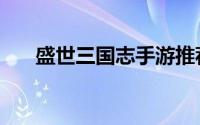 盛世三国志手游推荐（盛世三国下载）