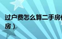过户费怎么算二手房住宅（过户费怎么算二手房）