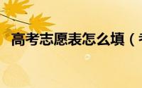 高考志愿表怎么填（考生志愿草表怎么填）