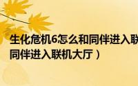 生化危机6怎么和同伴进入联机大厅游戏（生化危机6怎么和同伴进入联机大厅）