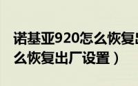 诺基亚920怎么恢复出厂设置（诺基亚920怎么恢复出厂设置）