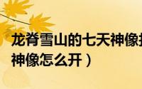 龙脊雪山的七天神像找不到（龙脊雪山的七天神像怎么开）