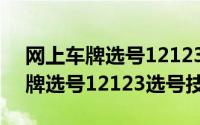 网上车牌选号12123选号技巧图片（网上车牌选号12123选号技巧）
