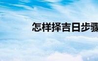 怎样择吉日步骤（怎样择吉日）