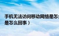 手机无法访问移动网络是怎么回事（手机无法访问移动网络是怎么回事）