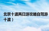北京十渡两日游攻略自驾游（北京附近自驾游景点推荐——十渡）
