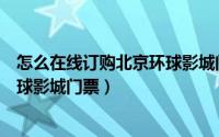 怎么在线订购北京环球影城门票便宜（怎么在线订购北京环球影城门票）