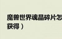 魔兽世界魂晶碎片怎么获得（wow血魂怎么获得）