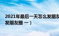 2021年最后一天怎么发朋友圈照片（2021年最后一天怎么发朋友圈 一）