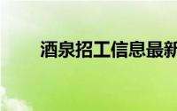 酒泉招工信息最新招聘（酒泉招工）