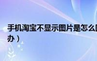 手机淘宝不显示图片是怎么回事（手机淘宝不显示图片怎么办）
