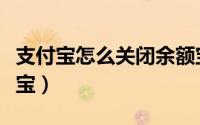 支付宝怎么关闭余额宝（支付宝怎么关闭余额宝）
