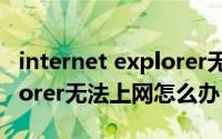 internet explorer无法运行（Internet Explorer无法上网怎么办）