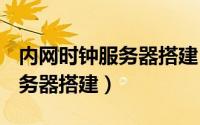 内网时钟服务器搭建（内网Windows时间服务器搭建）