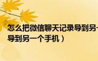 怎么把微信聊天记录导到另一个微信（怎么把微信聊天记录导到另一个手机）