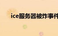 ice服务器被炸事件（ice服务器被炸）