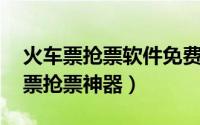 火车票抢票软件免费（火车票抢票软件 火车票抢票神器）