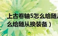上古卷轴5怎么给随从换装备（上古卷轴5怎么给随从换装备）