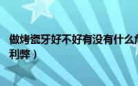 做烤瓷牙好不好有没有什么危害（做烤瓷牙好不好 烤瓷牙的利弊）