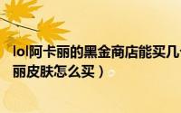 lol阿卡丽的黑金商店能买几个皮肤（英雄联盟银色之牙阿卡丽皮肤怎么买）