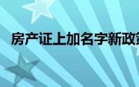 房产证上加名字新政策（房产证上加名字）