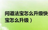 问道法宝怎么升级快 刷道 紫气鸿蒙（问道法宝怎么升级）