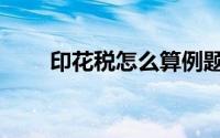 印花税怎么算例题（印花税怎么算）