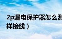 2p漏电保护器怎么测好坏（2p漏电保护器怎样接线）