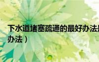 下水道堵塞疏通的最好办法是什么（下水道堵塞疏通的最好办法）