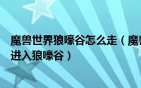 魔兽世界狼嚎谷怎么走（魔兽世界怀旧服狼嚎谷在哪里怎么进入狼嚎谷）