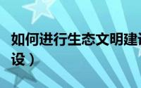 如何进行生态文明建设（如何进行生态文明建设）