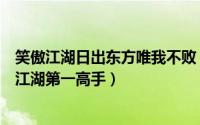 笑傲江湖日出东方唯我不败（日出东方唯我不败降龙十八掌江湖第一高手）