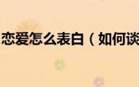 恋爱怎么表白（如何谈恋爱[1]大胆去表白吧）